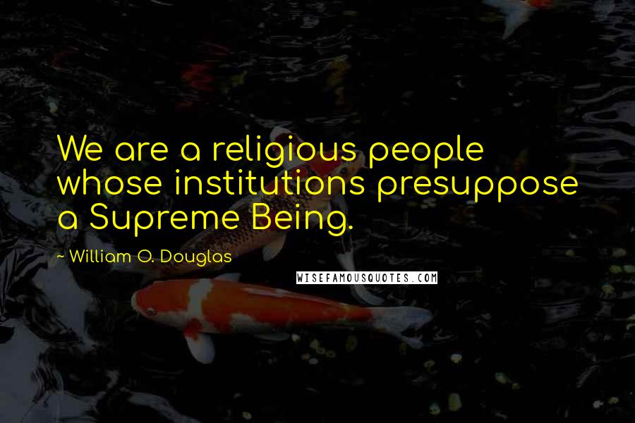 William O. Douglas Quotes: We are a religious people whose institutions presuppose a Supreme Being.