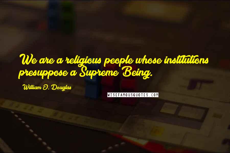 William O. Douglas Quotes: We are a religious people whose institutions presuppose a Supreme Being.