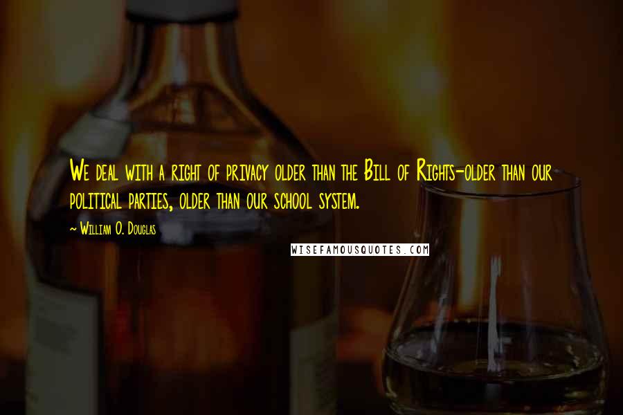 William O. Douglas Quotes: We deal with a right of privacy older than the Bill of Rights-older than our political parties, older than our school system.