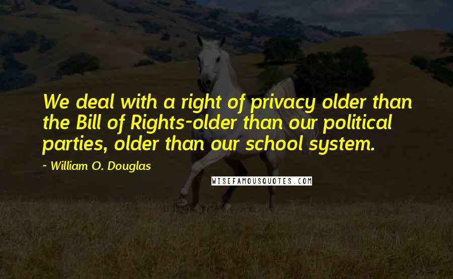 William O. Douglas Quotes: We deal with a right of privacy older than the Bill of Rights-older than our political parties, older than our school system.