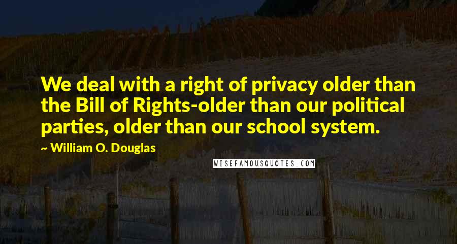 William O. Douglas Quotes: We deal with a right of privacy older than the Bill of Rights-older than our political parties, older than our school system.