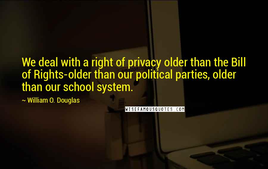 William O. Douglas Quotes: We deal with a right of privacy older than the Bill of Rights-older than our political parties, older than our school system.