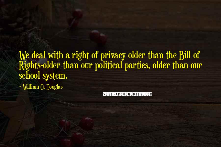 William O. Douglas Quotes: We deal with a right of privacy older than the Bill of Rights-older than our political parties, older than our school system.