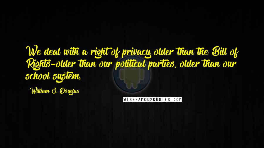 William O. Douglas Quotes: We deal with a right of privacy older than the Bill of Rights-older than our political parties, older than our school system.