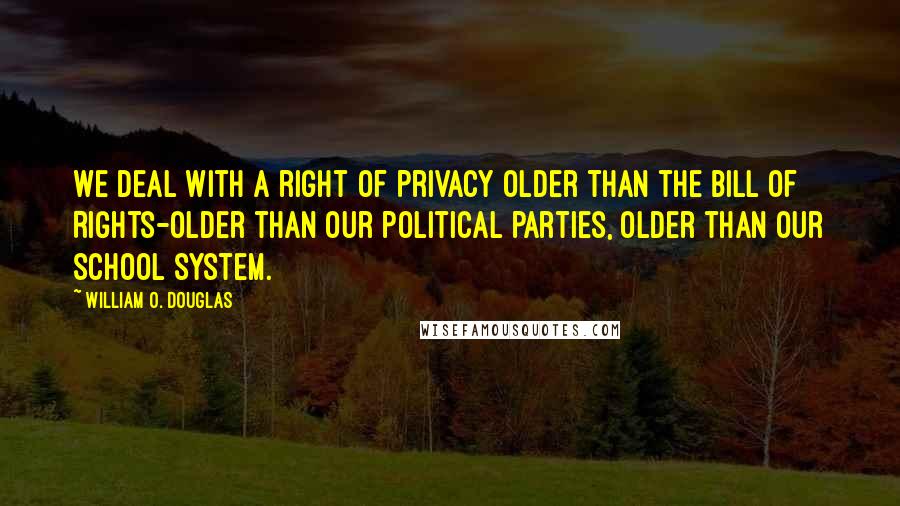 William O. Douglas Quotes: We deal with a right of privacy older than the Bill of Rights-older than our political parties, older than our school system.