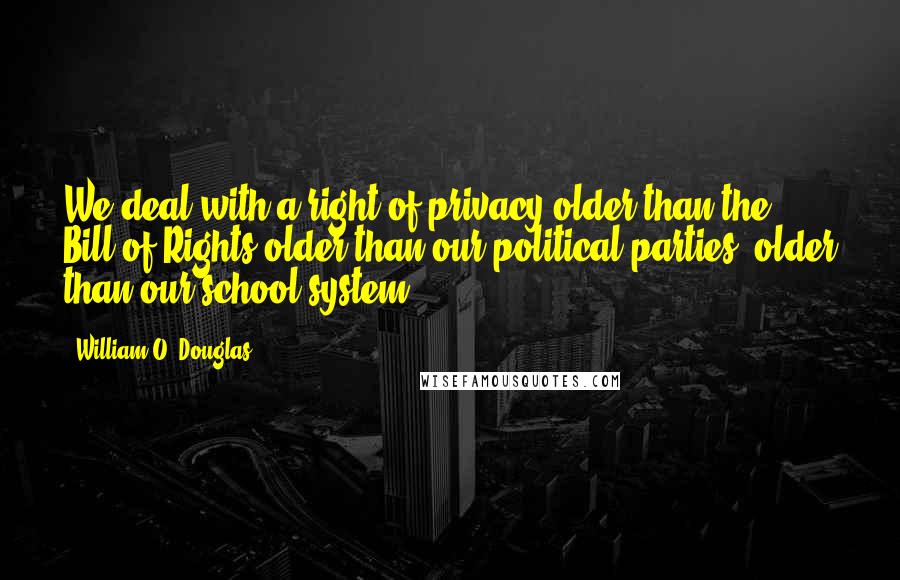 William O. Douglas Quotes: We deal with a right of privacy older than the Bill of Rights-older than our political parties, older than our school system.