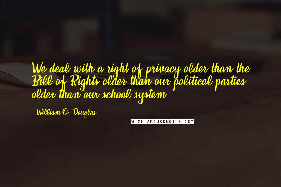 William O. Douglas Quotes: We deal with a right of privacy older than the Bill of Rights-older than our political parties, older than our school system.