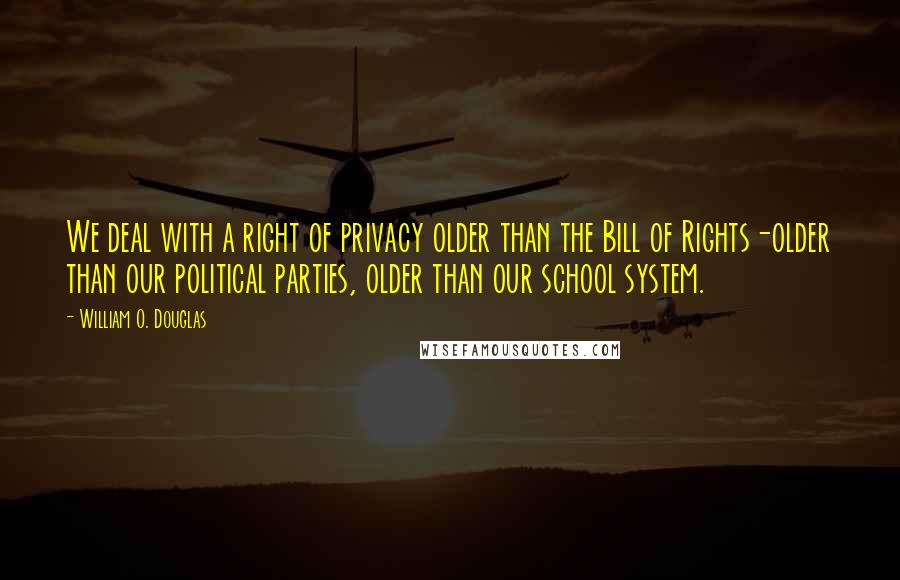 William O. Douglas Quotes: We deal with a right of privacy older than the Bill of Rights-older than our political parties, older than our school system.