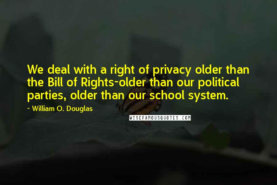 William O. Douglas Quotes: We deal with a right of privacy older than the Bill of Rights-older than our political parties, older than our school system.