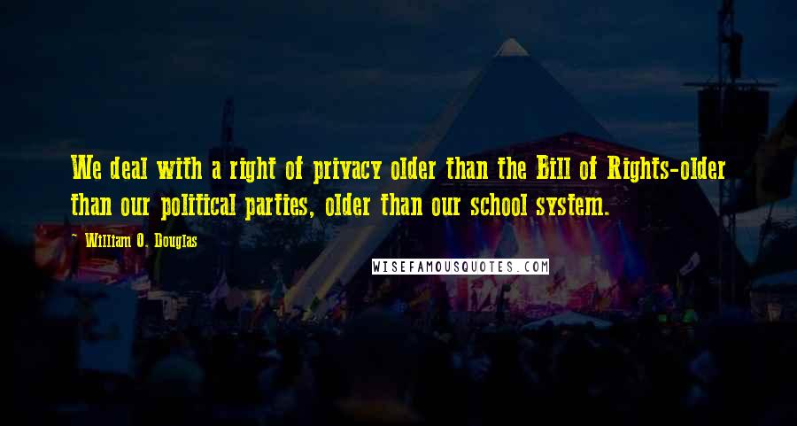 William O. Douglas Quotes: We deal with a right of privacy older than the Bill of Rights-older than our political parties, older than our school system.