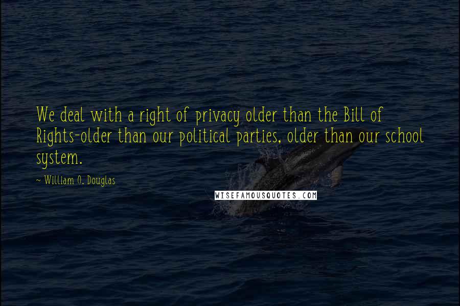 William O. Douglas Quotes: We deal with a right of privacy older than the Bill of Rights-older than our political parties, older than our school system.