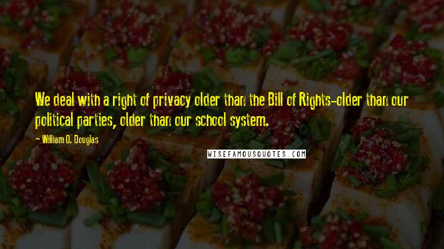 William O. Douglas Quotes: We deal with a right of privacy older than the Bill of Rights-older than our political parties, older than our school system.