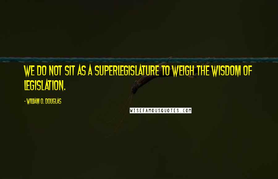 William O. Douglas Quotes: We do not sit as a superlegislature to weigh the wisdom of legislation.