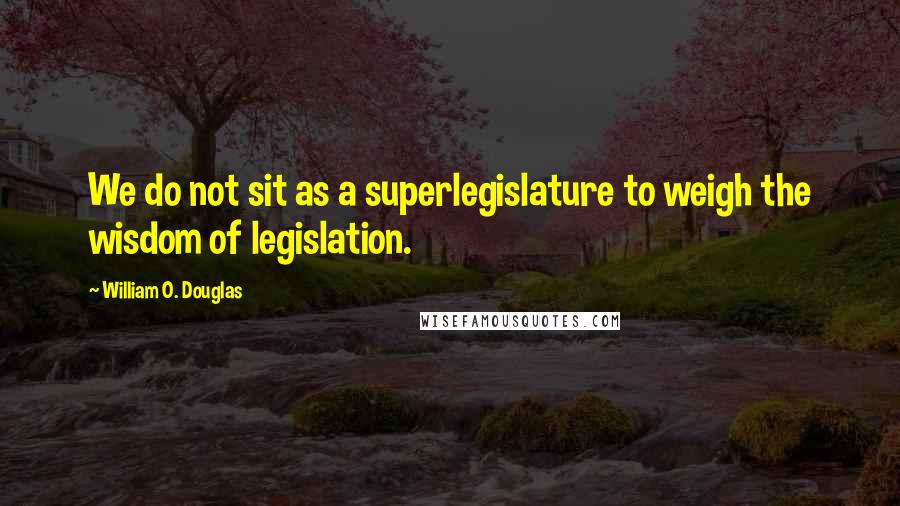 William O. Douglas Quotes: We do not sit as a superlegislature to weigh the wisdom of legislation.