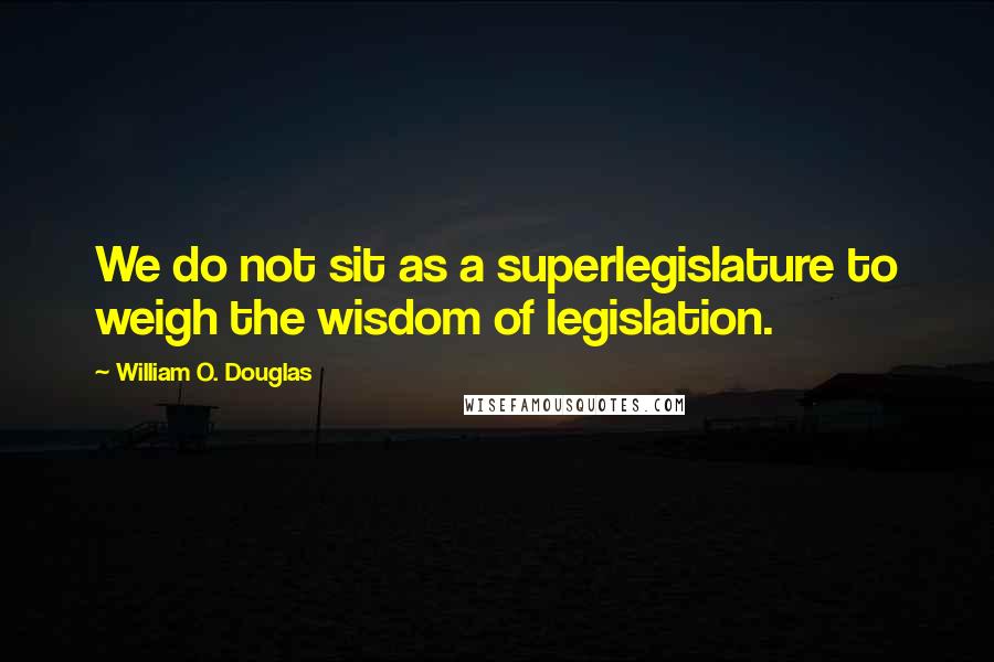 William O. Douglas Quotes: We do not sit as a superlegislature to weigh the wisdom of legislation.