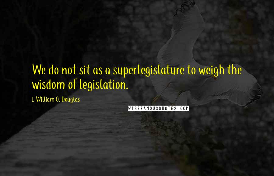 William O. Douglas Quotes: We do not sit as a superlegislature to weigh the wisdom of legislation.