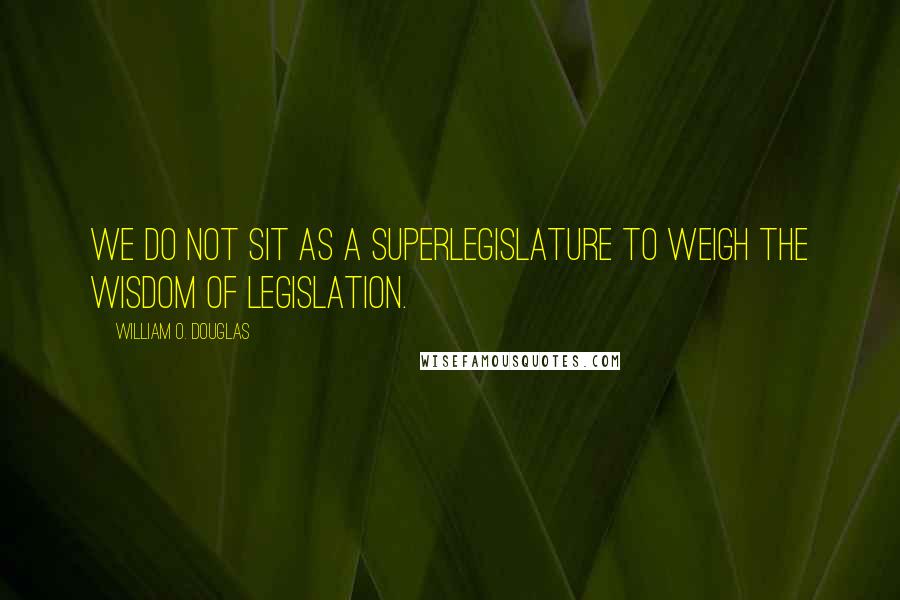 William O. Douglas Quotes: We do not sit as a superlegislature to weigh the wisdom of legislation.