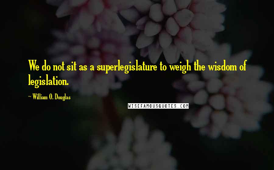 William O. Douglas Quotes: We do not sit as a superlegislature to weigh the wisdom of legislation.