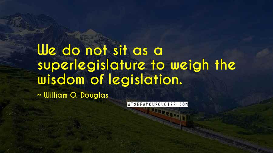 William O. Douglas Quotes: We do not sit as a superlegislature to weigh the wisdom of legislation.