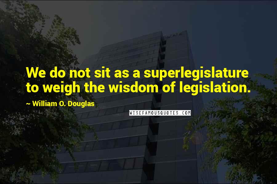 William O. Douglas Quotes: We do not sit as a superlegislature to weigh the wisdom of legislation.