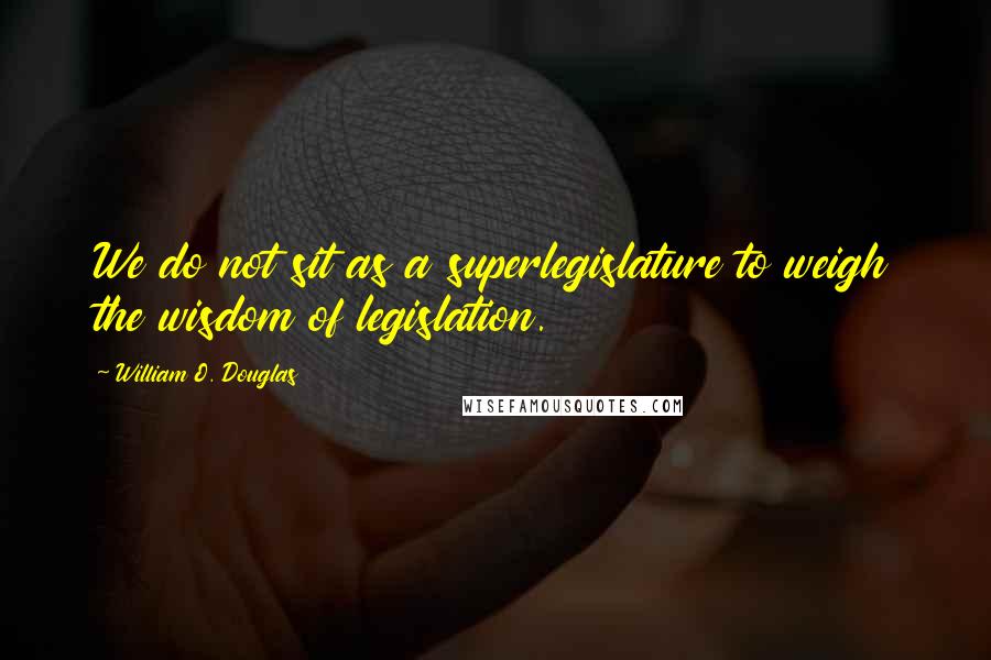 William O. Douglas Quotes: We do not sit as a superlegislature to weigh the wisdom of legislation.