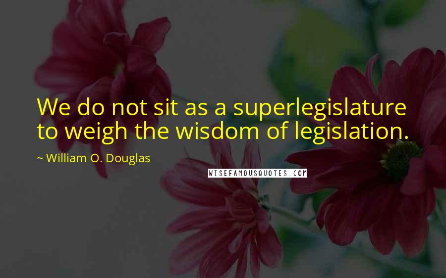 William O. Douglas Quotes: We do not sit as a superlegislature to weigh the wisdom of legislation.