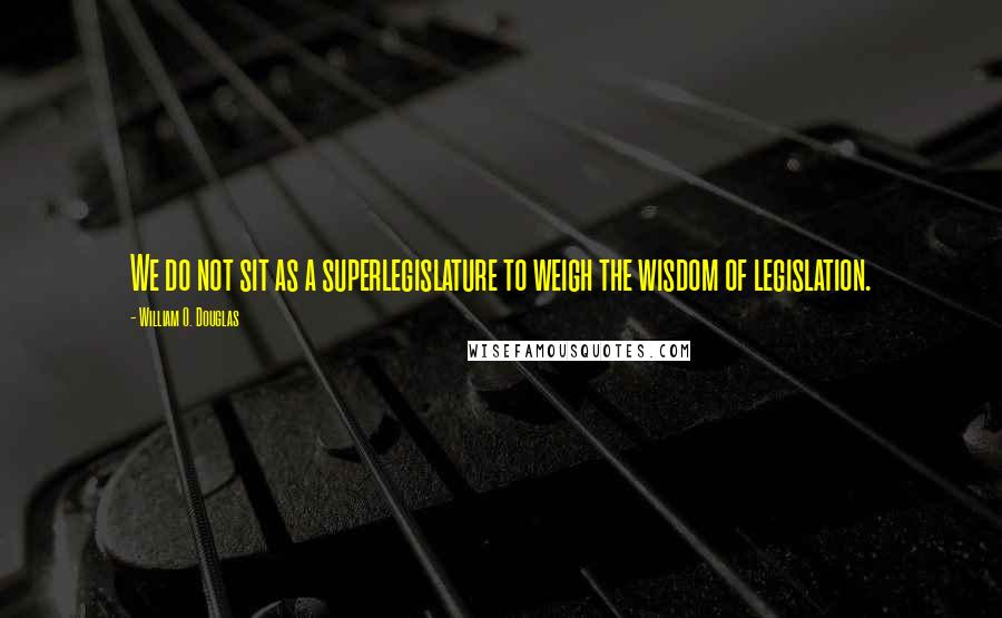 William O. Douglas Quotes: We do not sit as a superlegislature to weigh the wisdom of legislation.