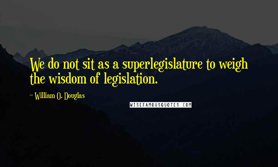 William O. Douglas Quotes: We do not sit as a superlegislature to weigh the wisdom of legislation.