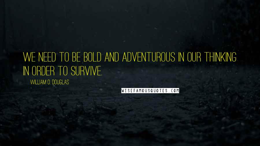 William O. Douglas Quotes: We need to be bold and adventurous in our thinking in order to survive.