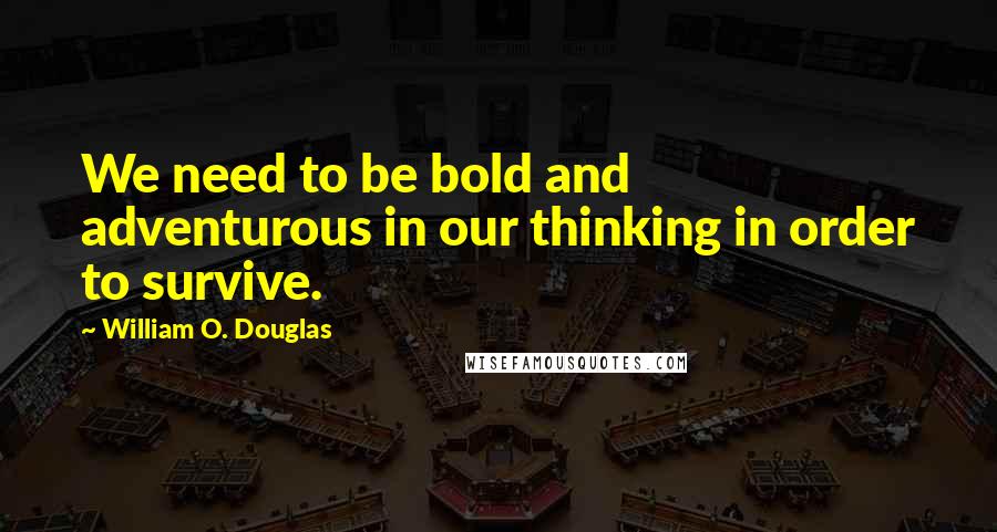 William O. Douglas Quotes: We need to be bold and adventurous in our thinking in order to survive.