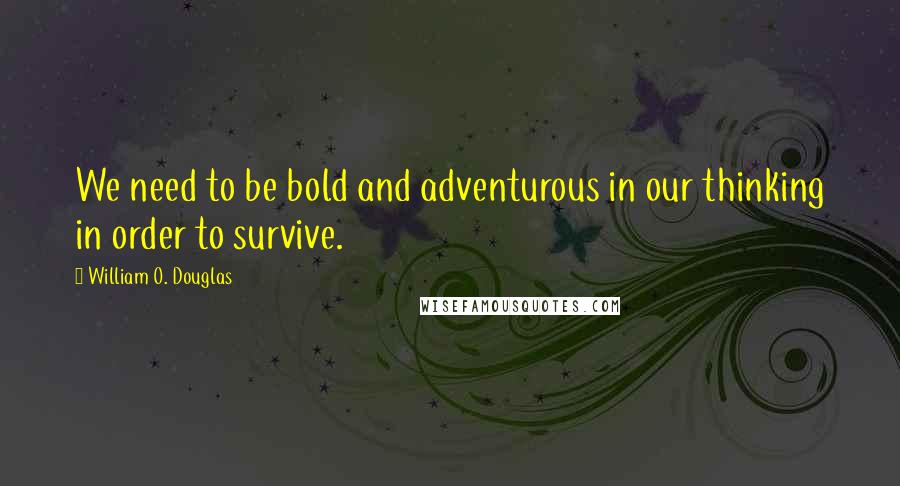 William O. Douglas Quotes: We need to be bold and adventurous in our thinking in order to survive.