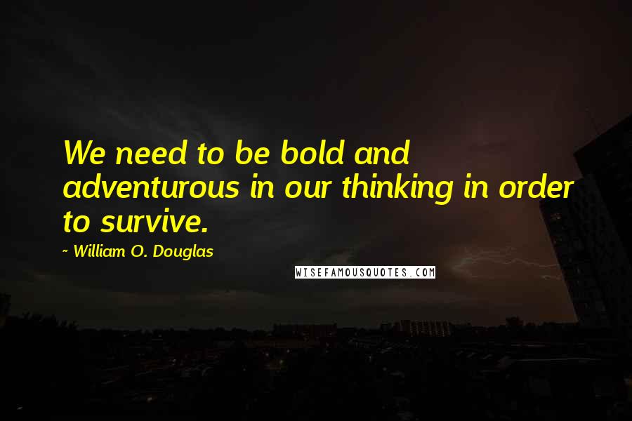 William O. Douglas Quotes: We need to be bold and adventurous in our thinking in order to survive.