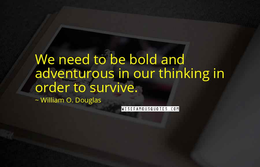 William O. Douglas Quotes: We need to be bold and adventurous in our thinking in order to survive.