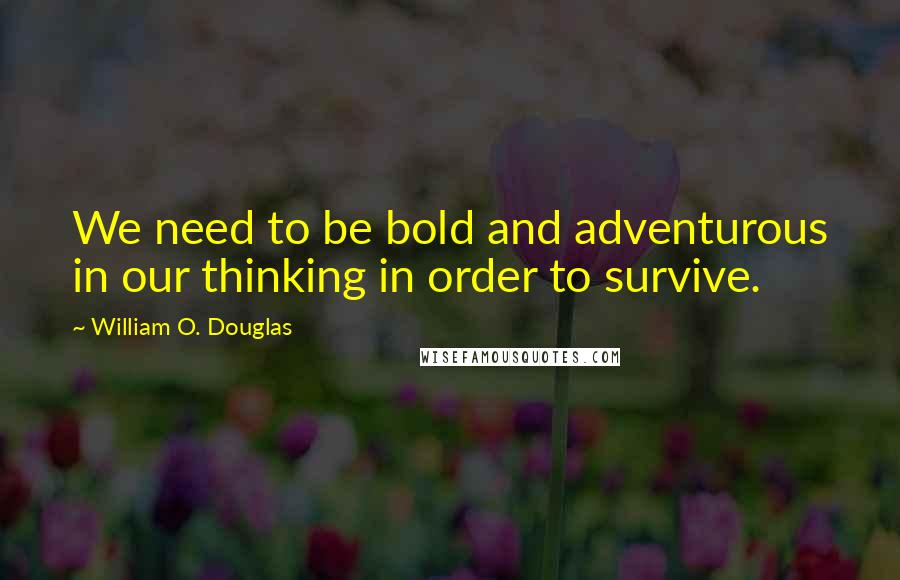 William O. Douglas Quotes: We need to be bold and adventurous in our thinking in order to survive.