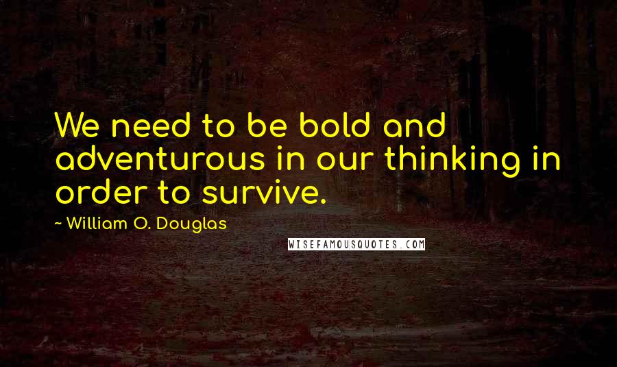 William O. Douglas Quotes: We need to be bold and adventurous in our thinking in order to survive.