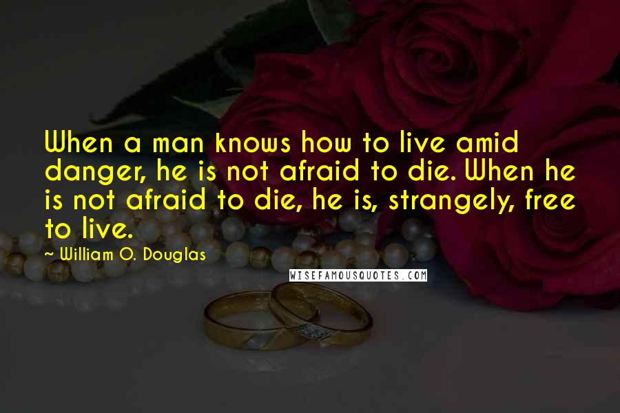 William O. Douglas Quotes: When a man knows how to live amid danger, he is not afraid to die. When he is not afraid to die, he is, strangely, free to live.