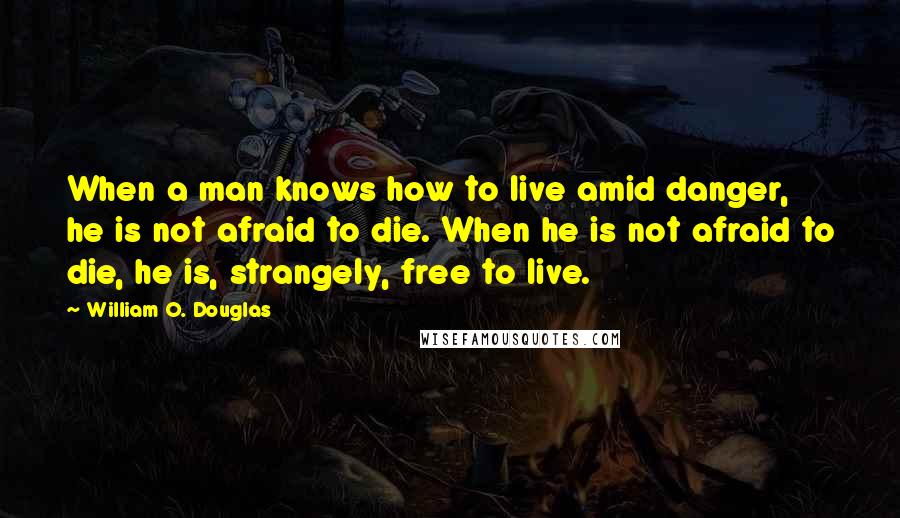 William O. Douglas Quotes: When a man knows how to live amid danger, he is not afraid to die. When he is not afraid to die, he is, strangely, free to live.