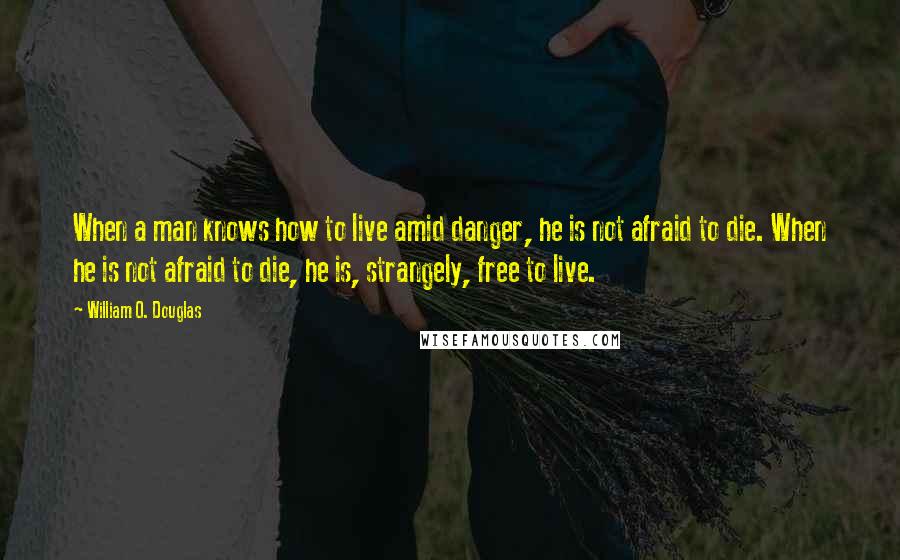 William O. Douglas Quotes: When a man knows how to live amid danger, he is not afraid to die. When he is not afraid to die, he is, strangely, free to live.