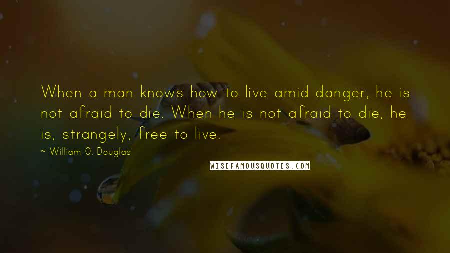 William O. Douglas Quotes: When a man knows how to live amid danger, he is not afraid to die. When he is not afraid to die, he is, strangely, free to live.