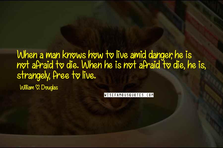 William O. Douglas Quotes: When a man knows how to live amid danger, he is not afraid to die. When he is not afraid to die, he is, strangely, free to live.