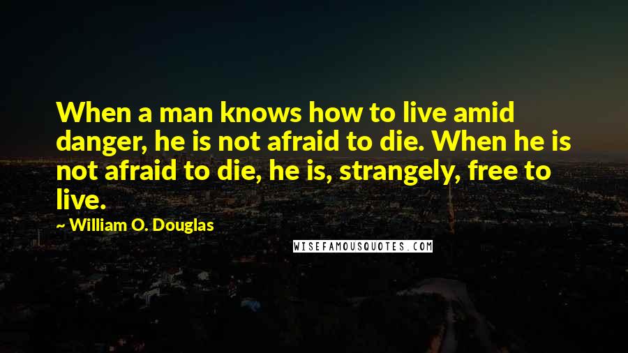 William O. Douglas Quotes: When a man knows how to live amid danger, he is not afraid to die. When he is not afraid to die, he is, strangely, free to live.