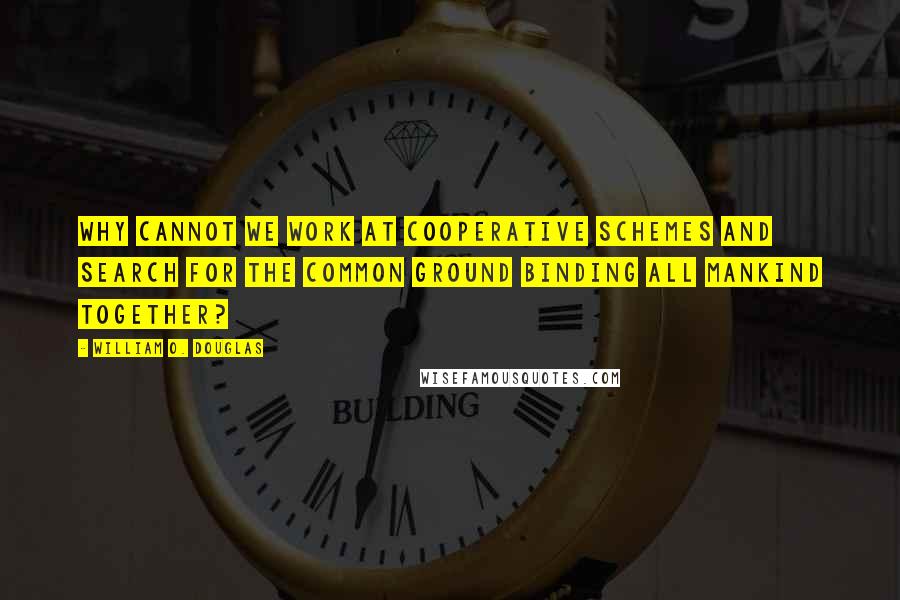 William O. Douglas Quotes: Why cannot we work at cooperative schemes and search for the common ground binding all mankind together?