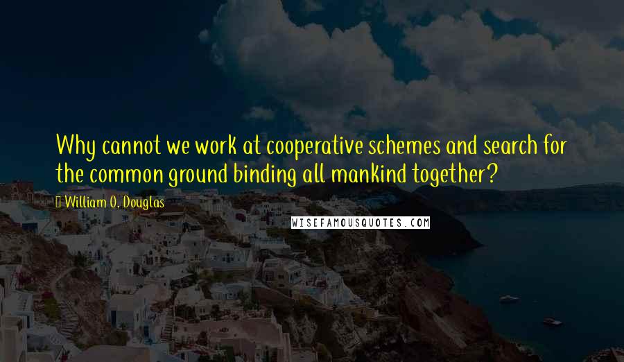 William O. Douglas Quotes: Why cannot we work at cooperative schemes and search for the common ground binding all mankind together?