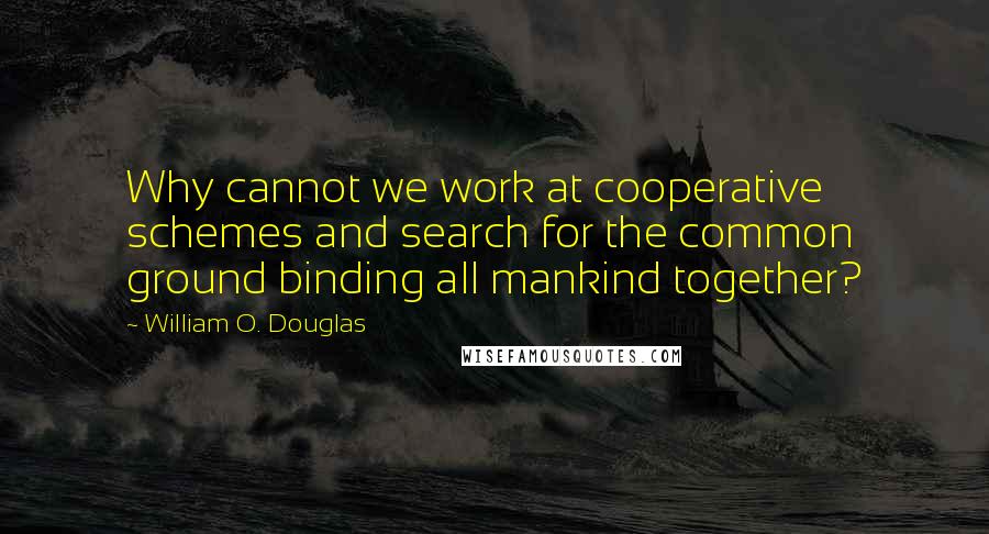 William O. Douglas Quotes: Why cannot we work at cooperative schemes and search for the common ground binding all mankind together?