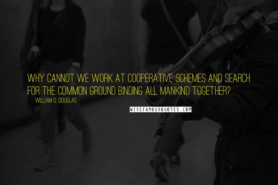 William O. Douglas Quotes: Why cannot we work at cooperative schemes and search for the common ground binding all mankind together?