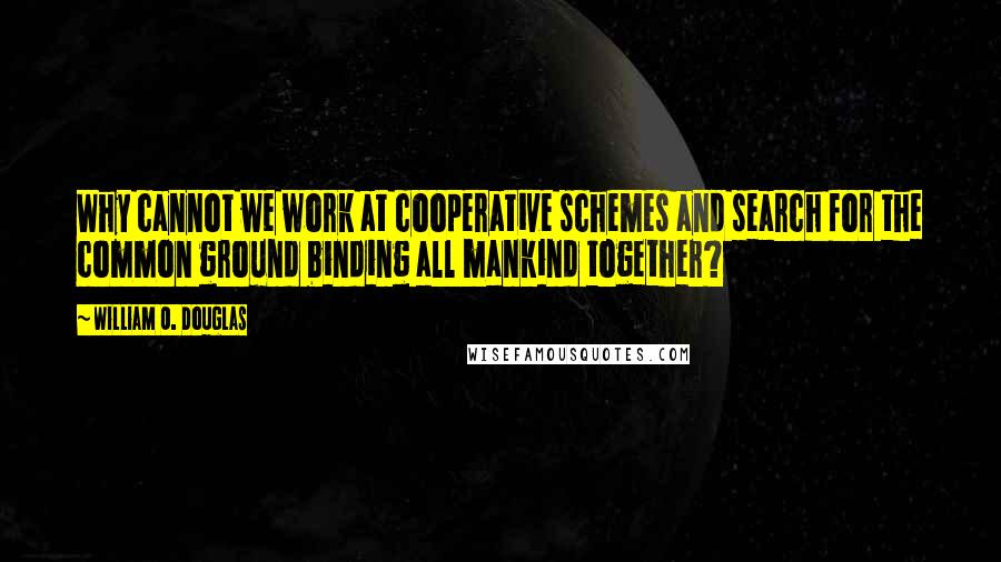 William O. Douglas Quotes: Why cannot we work at cooperative schemes and search for the common ground binding all mankind together?