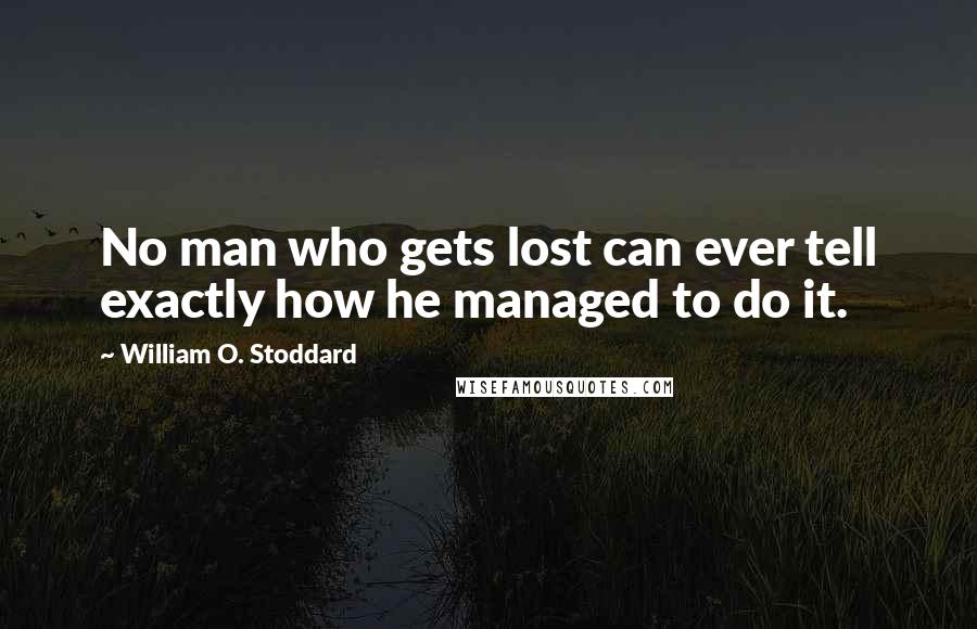 William O. Stoddard Quotes: No man who gets lost can ever tell exactly how he managed to do it.