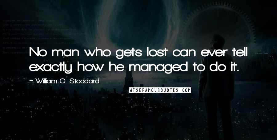 William O. Stoddard Quotes: No man who gets lost can ever tell exactly how he managed to do it.