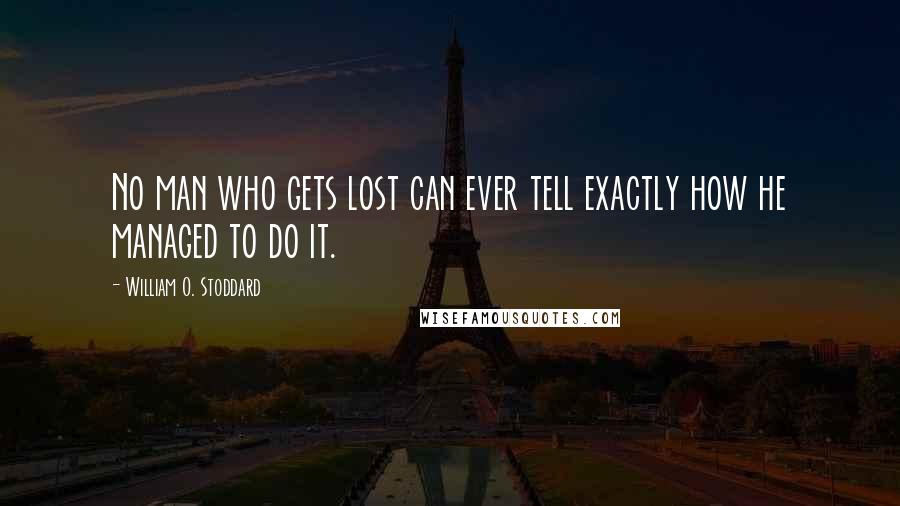 William O. Stoddard Quotes: No man who gets lost can ever tell exactly how he managed to do it.