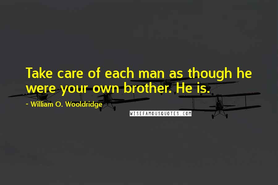 William O. Wooldridge Quotes: Take care of each man as though he were your own brother. He is.